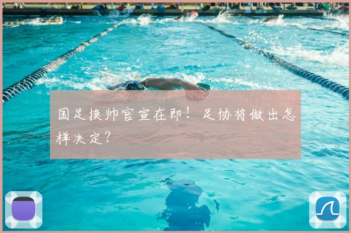 国足换帅官宣在即!足协将做出怎样决定?