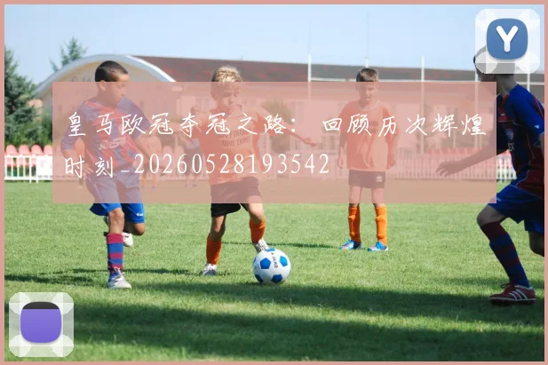皇马欧冠夺冠之路:回顾历次辉煌时刻_20260528193542