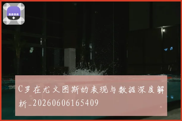 C罗在尤文图斯的表现与数据深度解析_20260606165409
