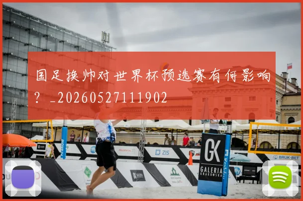 国足换帅对世界杯预选赛有何影响？_20260527111902