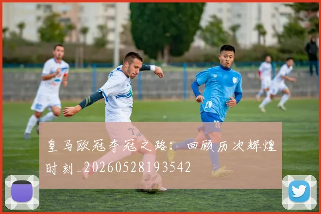 皇马欧冠夺冠之路:回顾历次辉煌时刻_20260528193542