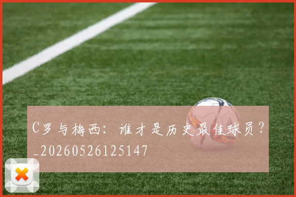 C罗与梅西:谁才是历史最佳球员?_20260526125147