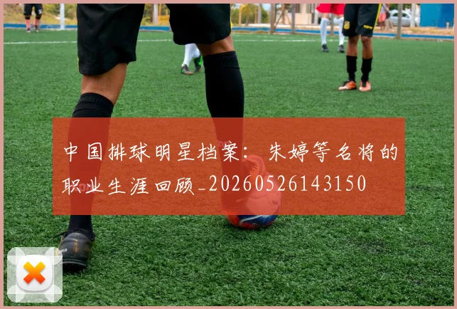 中国排球明星档案：朱婷等名将的职业生涯回顾_20260526143150