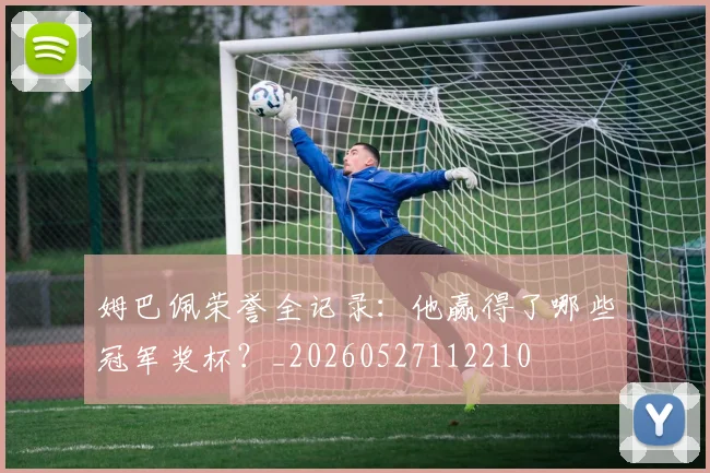 姆巴佩荣誉全记录：他赢得了哪些冠军奖杯？_20260527112210