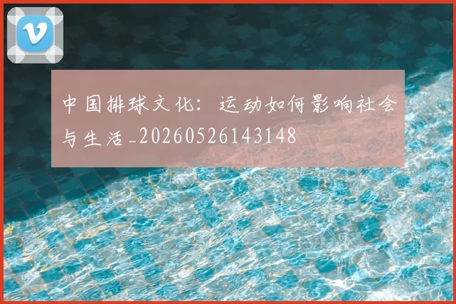 中国排球文化：运动如何影响社会与生活_20260526143148