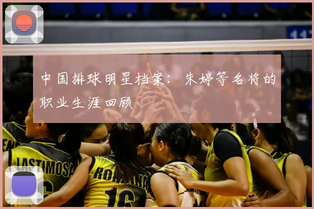 中国排球明星档案：朱婷等名将的职业生涯回顾