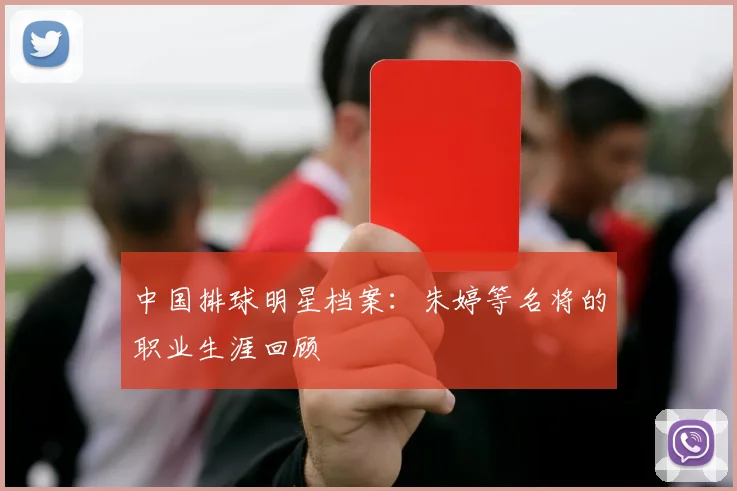 中国排球明星档案：朱婷等名将的职业生涯回顾
