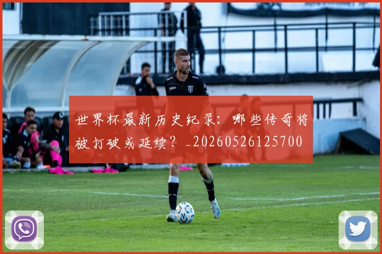 世界杯最新历史纪录:哪些传奇将被打破或延续?_20260526125700