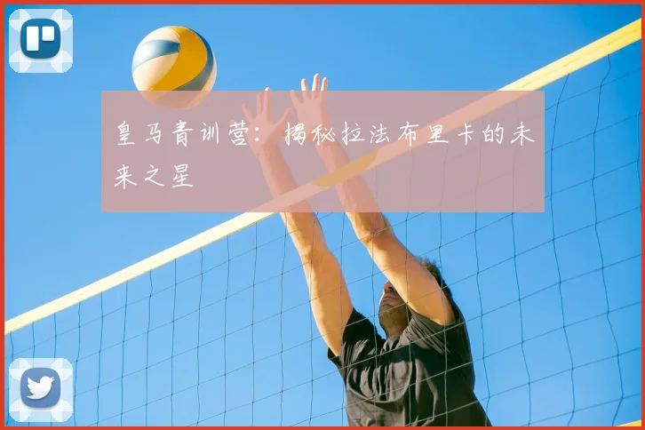 皇马青训营：揭秘拉法布里卡的未来之星