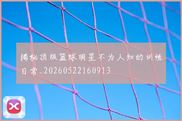 揭秘顶级篮球明星不为人知的训练日常_20260522160913
