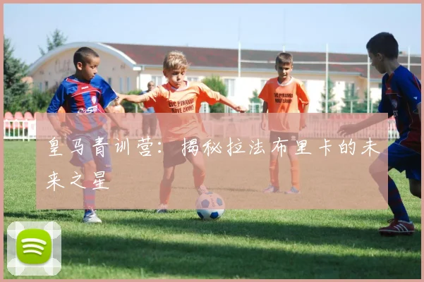 皇马青训营:揭秘拉法布里卡的未来之星