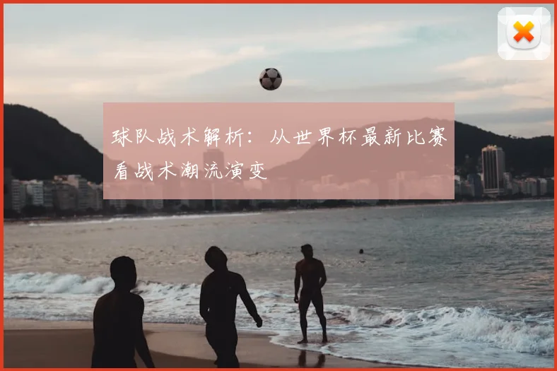 球队战术解析：从世界杯最新比赛看战术潮流演变