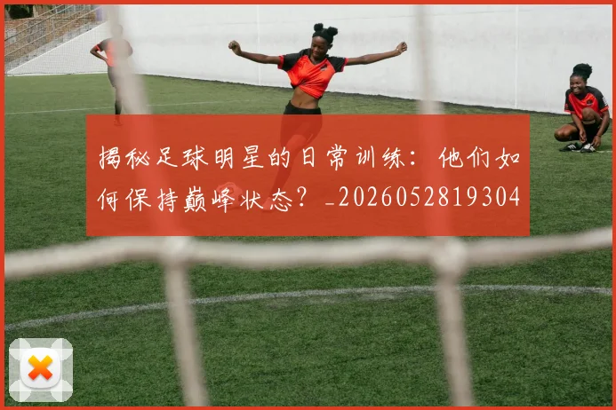 揭秘足球明星的日常训练：他们如何保持巅峰状态？_20260528193049