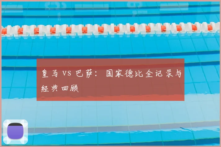 皇马 vs 巴萨:国家德比全记录与经典回顾