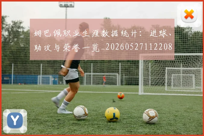 姆巴佩职业生涯数据统计：进球、助攻与荣誉一览_20260527112208