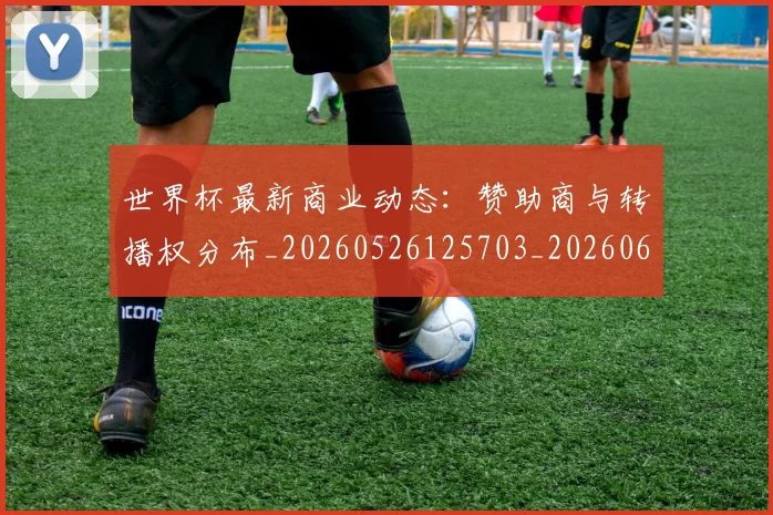 世界杯最新商业动态:赞助商与转播权分布_20260526125703_20260607160559