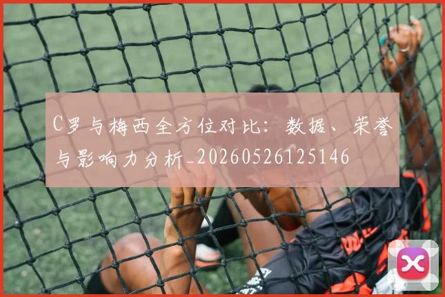 C罗与梅西全方位对比:数据、荣誉与影响力分析_20260526125146