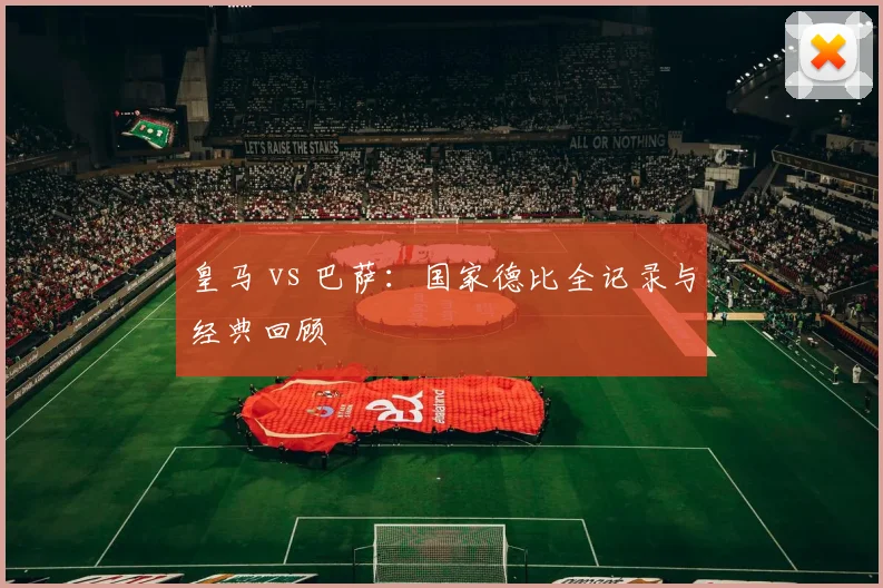 皇马 vs 巴萨:国家德比全记录与经典回顾