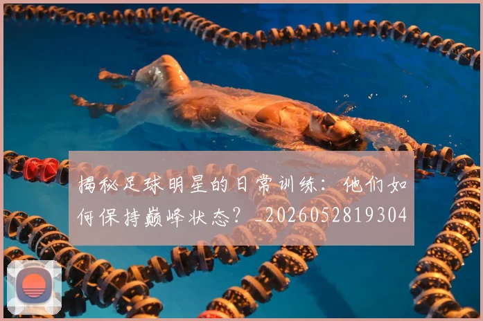 揭秘足球明星的日常训练：他们如何保持巅峰状态？_20260528193049