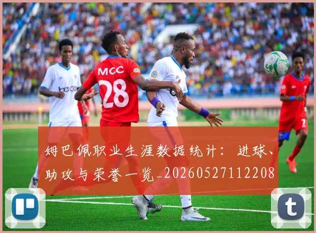 姆巴佩职业生涯数据统计：进球、助攻与荣誉一览_20260527112208
